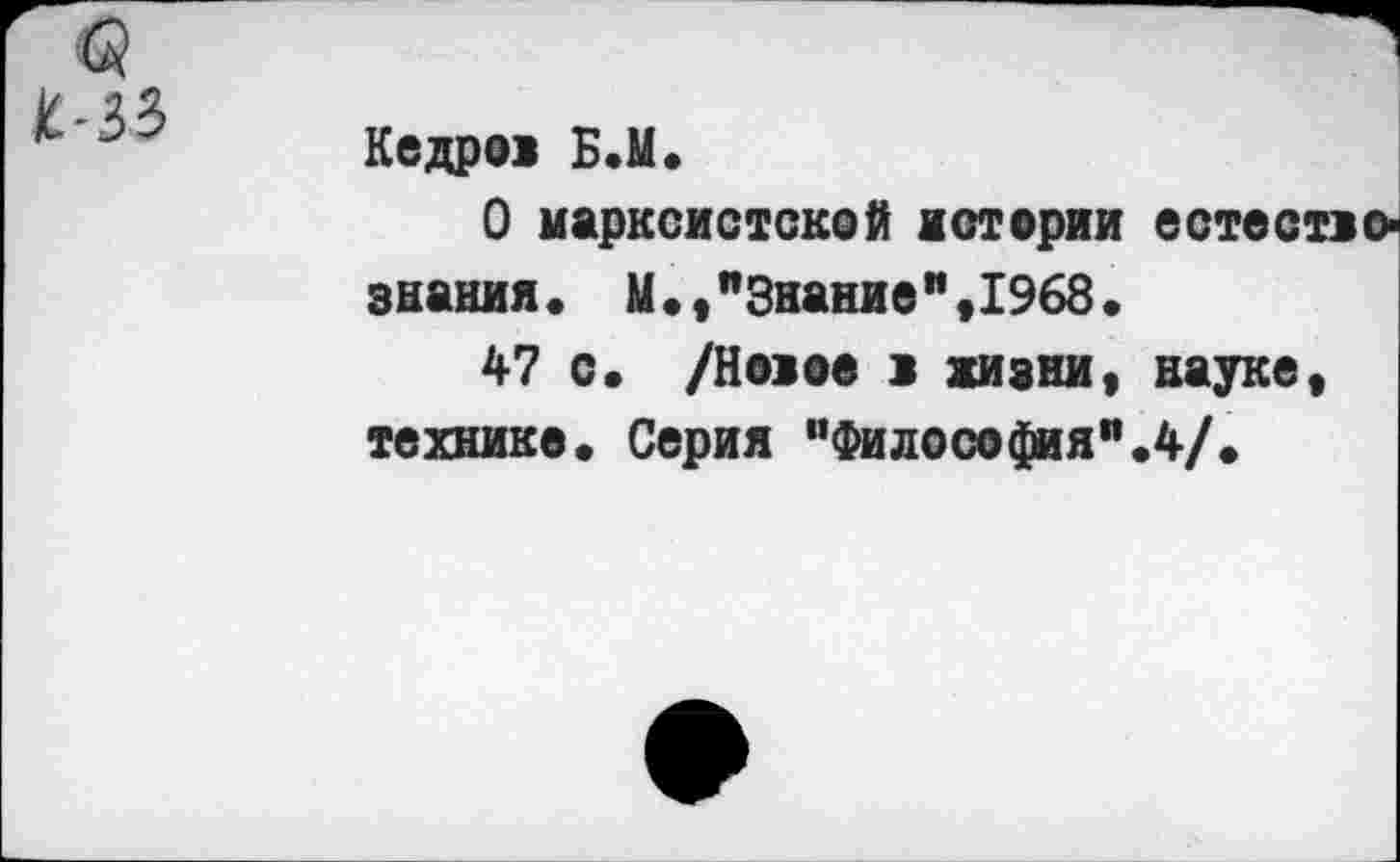 ﻿Кедров Б.М.
О марксистской материи естество знания. М.,"Знание",1968.
47 с. /Новее в жизни, науке, технике. Серия "Философия”.4/.